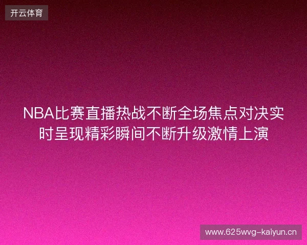 NBA比赛直播热战不断全场焦点对决实时呈现精彩瞬间不断升级激情上演