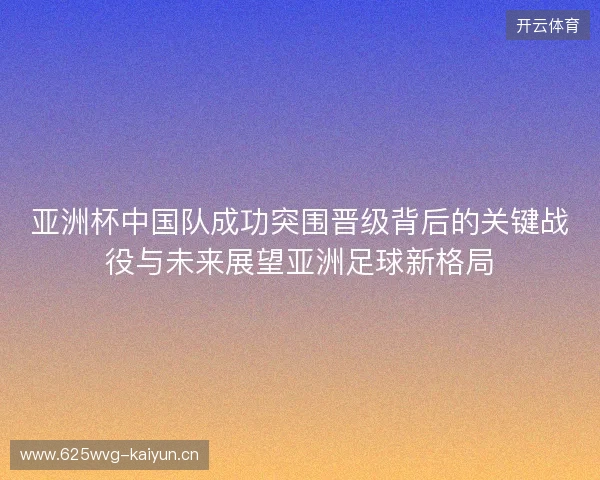 亚洲杯中国队成功突围晋级背后的关键战役与未来展望亚洲足球新格局