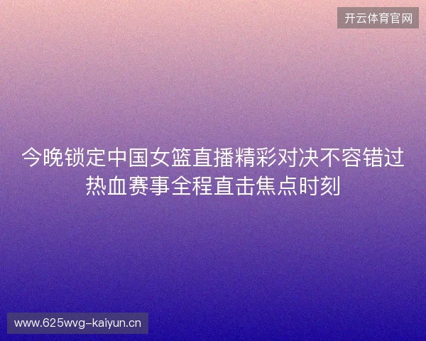 今晚锁定中国女篮直播精彩对决不容错过热血赛事全程直击焦点时刻