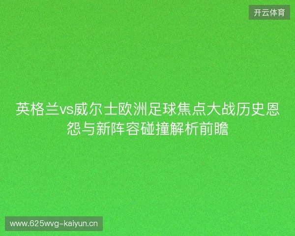 英格兰vs威尔士欧洲足球焦点大战历史恩怨与新阵容碰撞解析前瞻