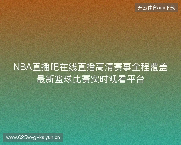 NBA直播吧在线直播高清赛事全程覆盖最新篮球比赛实时观看平台