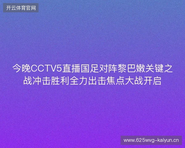 今晚CCTV5直播国足对阵黎巴嫩关键之战冲击胜利全力出击焦点大战开启