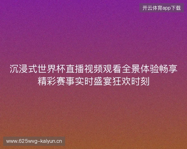 沉浸式世界杯直播视频观看全景体验畅享精彩赛事实时盛宴狂欢时刻 沉浸式世界杯直播视频观看全景体验畅享精彩赛事实时盛宴狂欢时刻