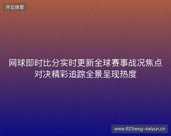 网球即时比分实时更新全球赛事战况焦点对决精彩追踪全景呈现热度