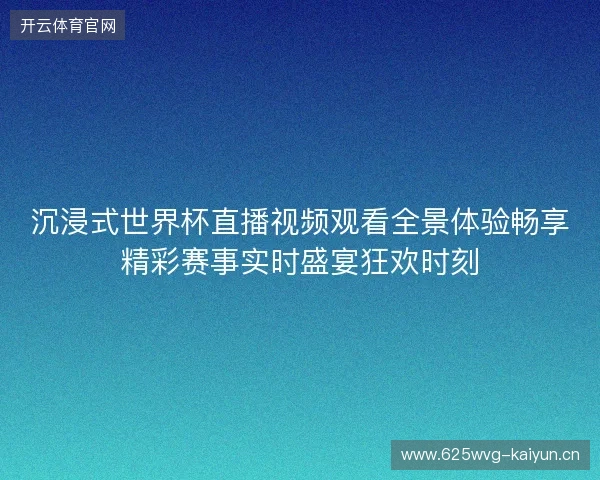 沉浸式世界杯直播视频观看全景体验畅享精彩赛事实时盛宴狂欢时刻 沉浸式世界杯直播视频观看全景体验畅享精彩赛事实时盛宴狂欢时刻
