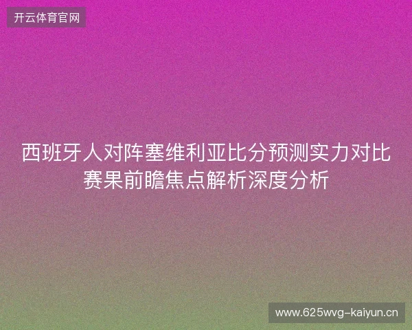 西班牙人对阵塞维利亚比分预测实力对比赛果前瞻焦点解析深度分析 西班牙人对阵塞维利亚比分预测实力对比赛果前瞻焦点解析深度分析